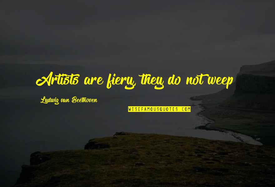 Fiery Quotes By Ludwig Van Beethoven: Artists are fiery, they do not weep! Fiery Quotes By Ludwig Van Beethoven: Artists are fiery, they do not weep!