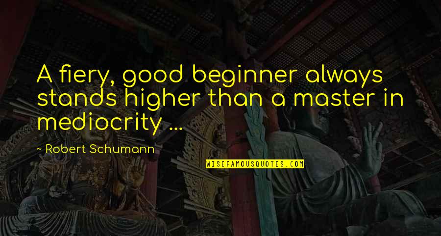 Fiery Quotes By Robert Schumann: A fiery, good beginner always stands higher than