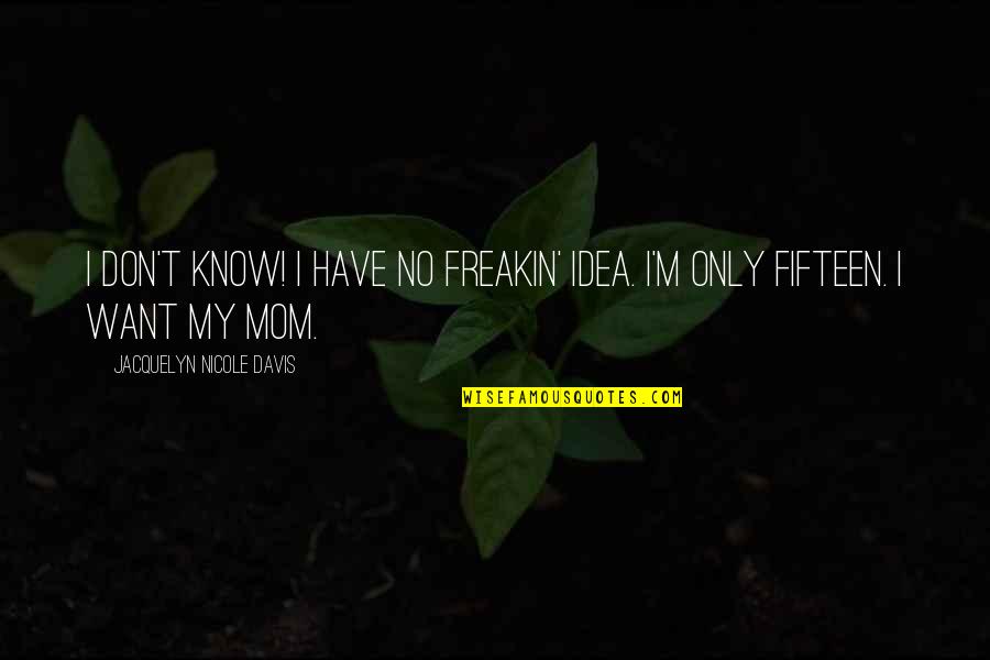 Fifteen Years Quotes By Jacquelyn Nicole Davis: I DON'T KNOW! I HAVE NO FREAKIN' IDEA.