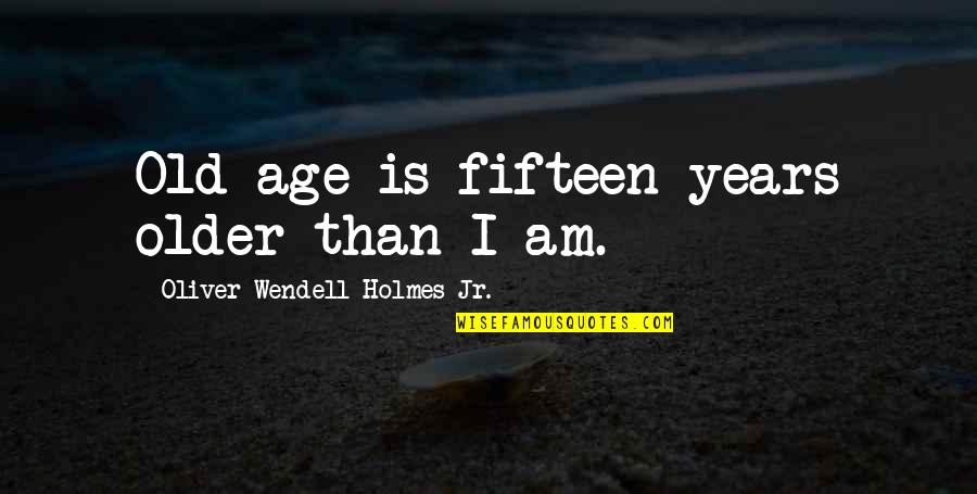 Fifteen Years Quotes By Oliver Wendell Holmes Jr.: Old age is fifteen years older than I