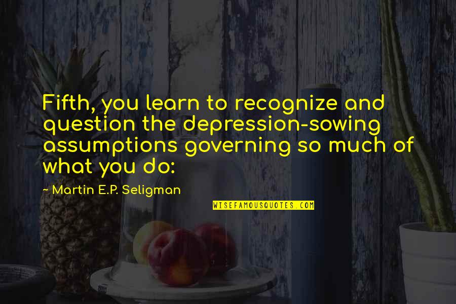 Fifth Some Quotes By Martin E.P. Seligman: Fifth, you learn to recognize and question the