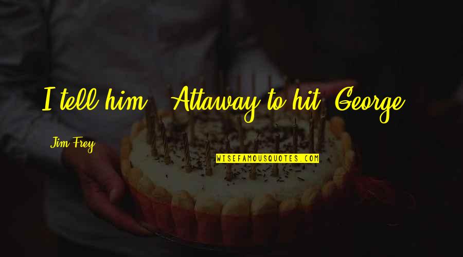 Fifths Creations Quotes By Jim Frey: I tell him, "Attaway to hit, George." Fifths Creations Quotes By Jim Frey: I tell him, "Attaway to hit, George."