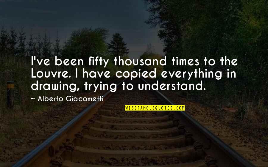 Fifty Fifty Quotes By Alberto Giacometti: I've been fifty thousand times to the Louvre.