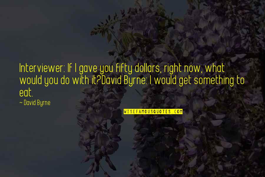 Fifty Fifty Quotes By David Byrne: Interviewer: If I gave you fifty dollars, right
