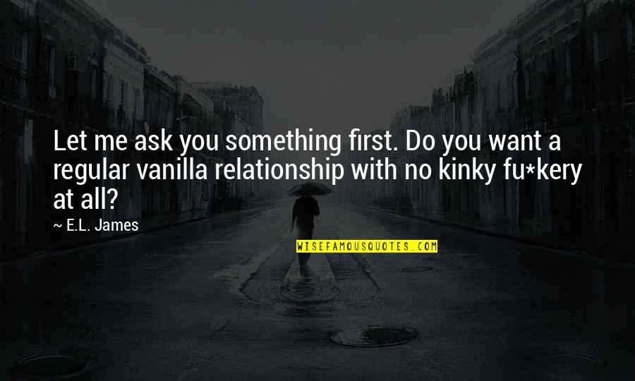 Fifty Fifty Relationship Quotes By E.L. James: Let me ask you something first. Do you