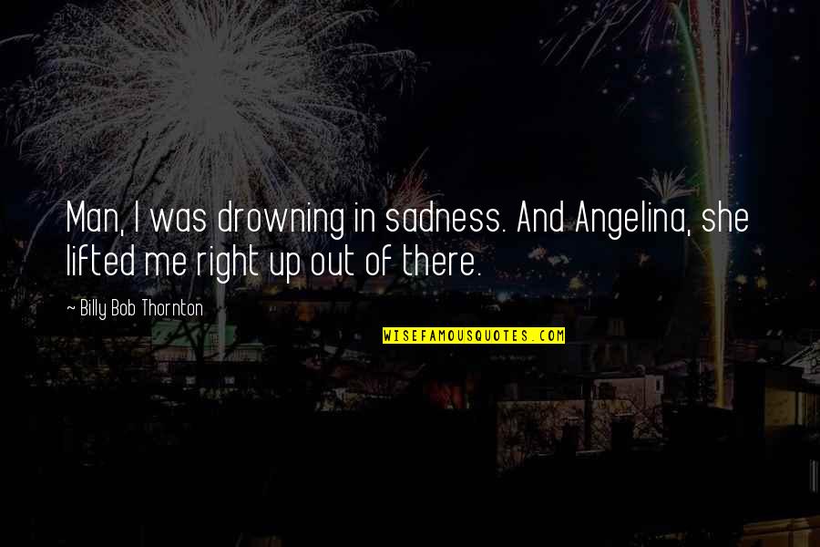 Figarola Quotes By Billy Bob Thornton: Man, I was drowning in sadness. And Angelina, Figarola Quotes By Billy Bob Thornton: Man, I was drowning in sadness. And Angelina,