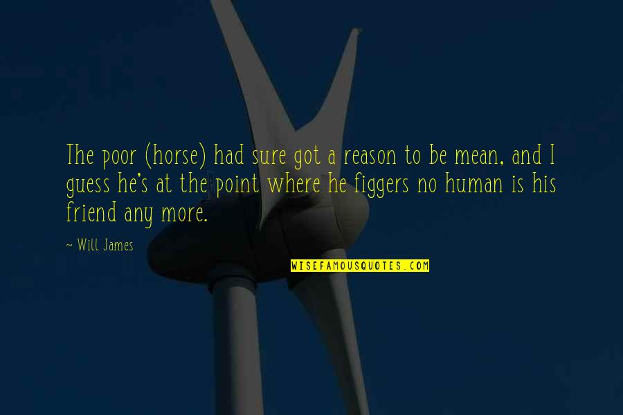 Figgers Quotes By Will James: The poor (horse) had sure got a reason Figgers Quotes By Will James: The poor (horse) had sure got a reason