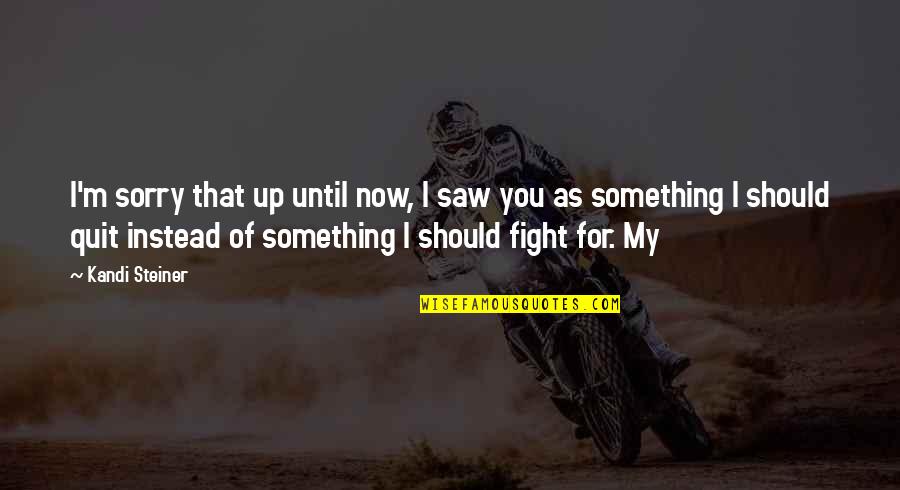 Fight And Quit Quotes By Kandi Steiner: I'm sorry that up until now, I saw Fight And Quit Quotes By Kandi Steiner: I'm sorry that up until now, I saw