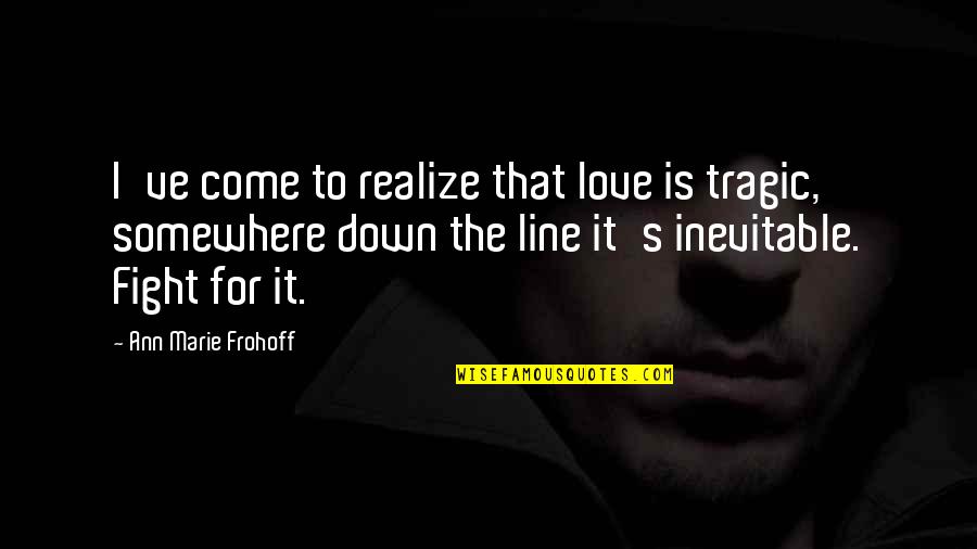 Fight For Love Quotes By Ann Marie Frohoff: I've come to realize that love is tragic,