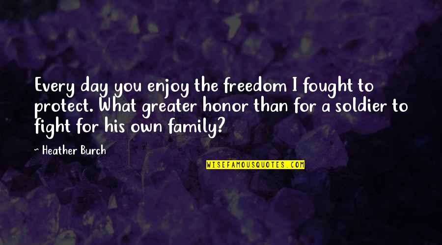 Fight For My Family Quotes By Heather Burch: Every day you enjoy the freedom I fought