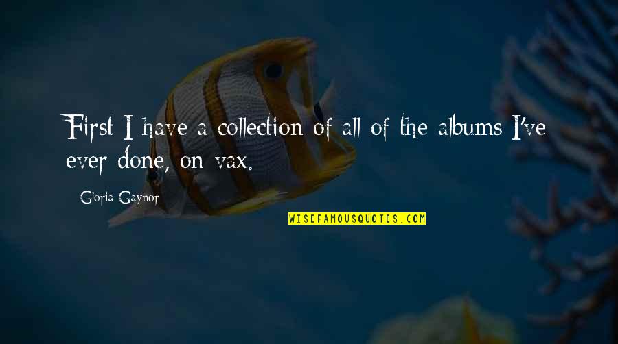 Fight For The One U Love Quotes By Gloria Gaynor: First I have a collection of all of