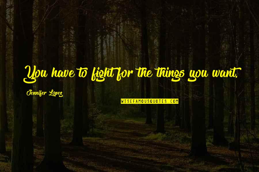 Fight For The Things You Want Quotes By Jennifer Lopez: You have to fight for the things you