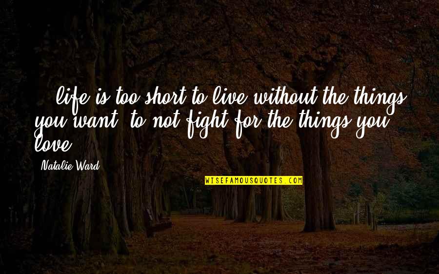 Fight For The Things You Want Quotes By Natalie Ward: ...life is too short to live without the