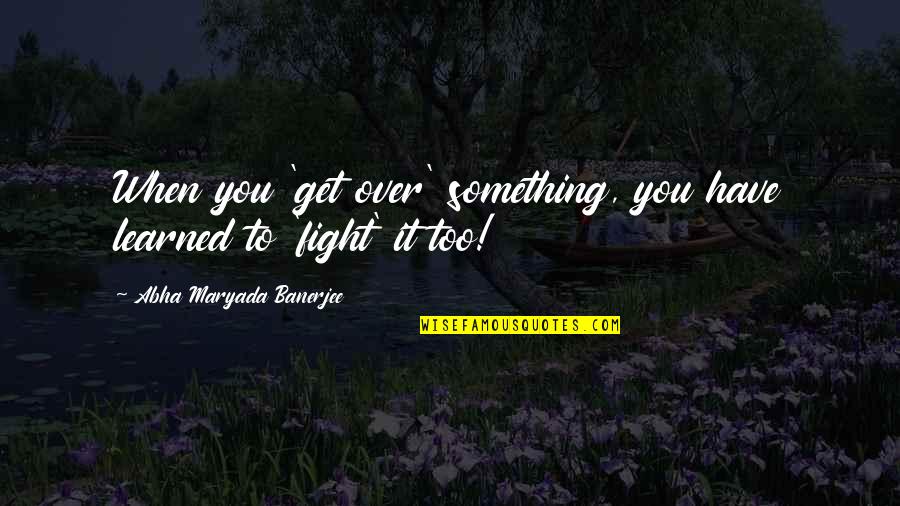 Fight For The Truth Quotes By Abha Maryada Banerjee: When you 'get over' something, you have learned Fight For The Truth Quotes By Abha Maryada Banerjee: When you 'get over' something, you have learned