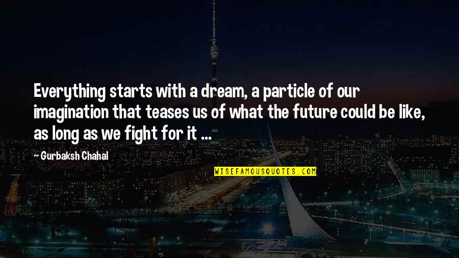 Fight For Us Quotes By Gurbaksh Chahal: Everything starts with a dream, a particle of Fight For Us Quotes By Gurbaksh Chahal: Everything starts with a dream, a particle of