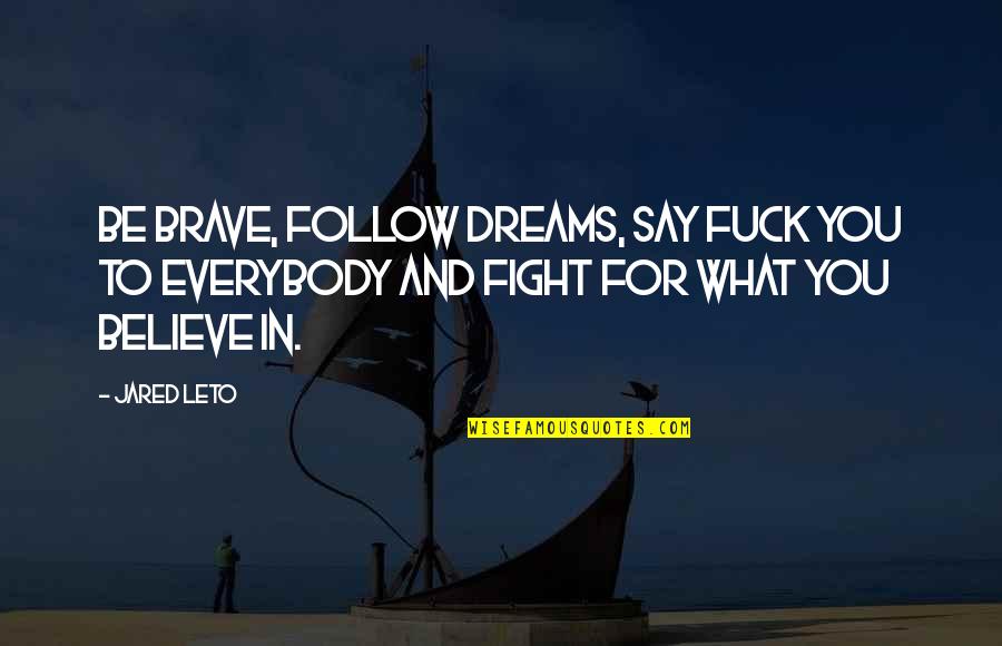 Fight For What You Believe In Quotes By Jared Leto: Be brave, follow dreams, say fuck you to
