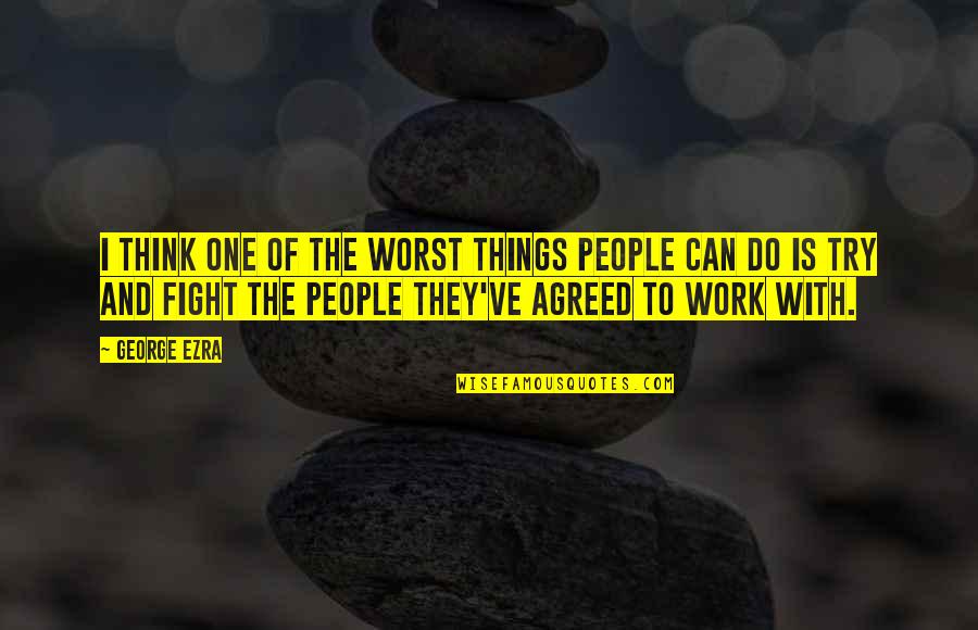 Fight For Work Quotes By George Ezra: I think one of the worst things people Fight For Work Quotes By George Ezra: I think one of the worst things people