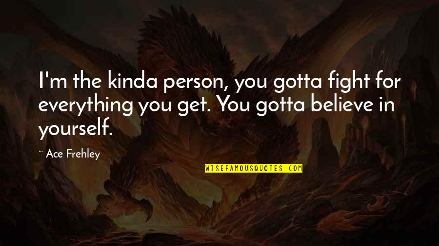 Fight For You Believe Quotes By Ace Frehley: I'm the kinda person, you gotta fight for