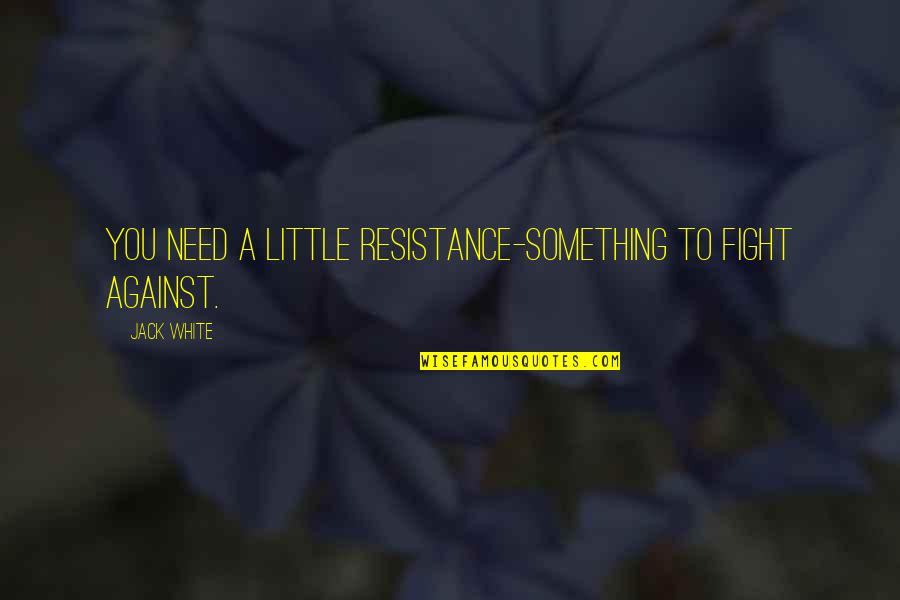 Fight From Jack Quotes By Jack White: You need a little resistance-something to fight against.