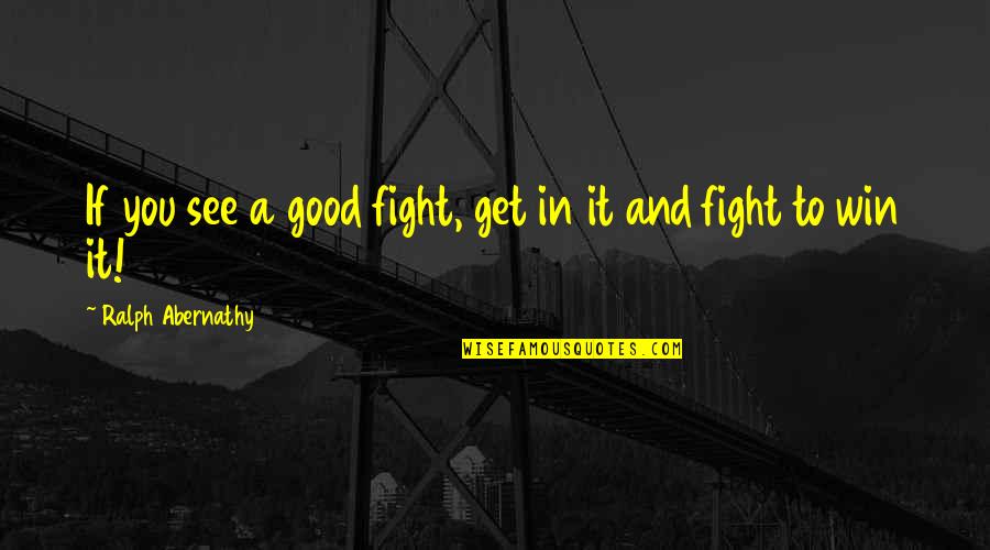 Fight In You Quotes By Ralph Abernathy: If you see a good fight, get in