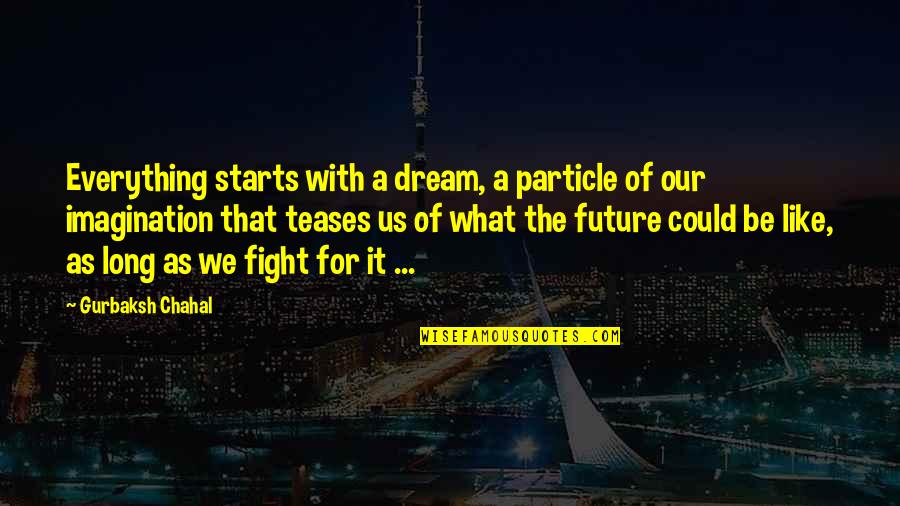 Fight Like A Quotes By Gurbaksh Chahal: Everything starts with a dream, a particle of Fight Like A Quotes By Gurbaksh Chahal: Everything starts with a dream, a particle of