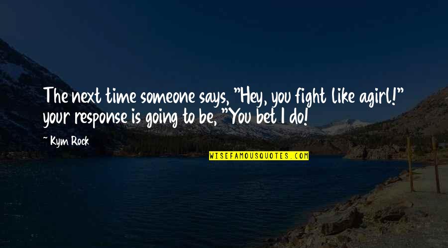 Fight Like A Quotes By Kym Rock: The next time someone says, "Hey, you fight Fight Like A Quotes By Kym Rock: The next time someone says, "Hey, you fight