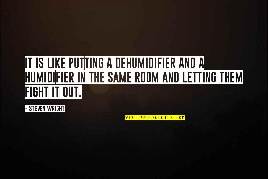Fight Like Quotes By Steven Wright: It is like putting a dehumidifier and a