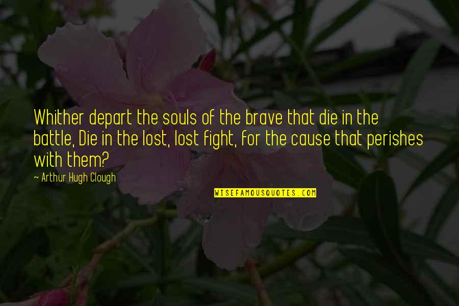 Fight The Battle Quotes By Arthur Hugh Clough: Whither depart the souls of the brave that