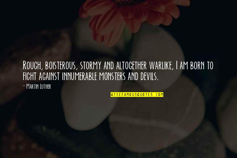 Fight The Devil Quotes By Martin Luther: Rough, boisterous, stormy and altogether warlike, I am Fight The Devil Quotes By Martin Luther: Rough, boisterous, stormy and altogether warlike, I am