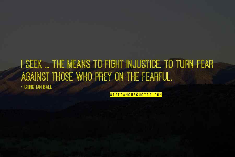 Fight The Fear Quotes By Christian Bale: I seek ... the means to fight injustice. Fight The Fear Quotes By Christian Bale: I seek ... the means to fight injustice.