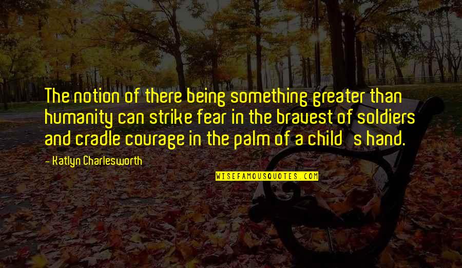 Fight The Fear Quotes By Katlyn Charlesworth: The notion of there being something greater than Fight The Fear Quotes By Katlyn Charlesworth: The notion of there being something greater than