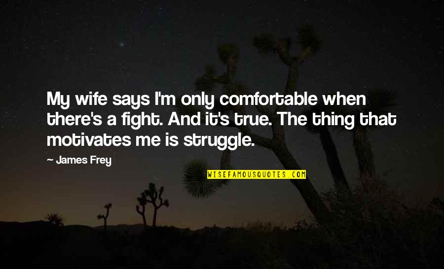 Fight The Struggle Quotes By James Frey: My wife says I'm only comfortable when there's Fight The Struggle Quotes By James Frey: My wife says I'm only comfortable when there's