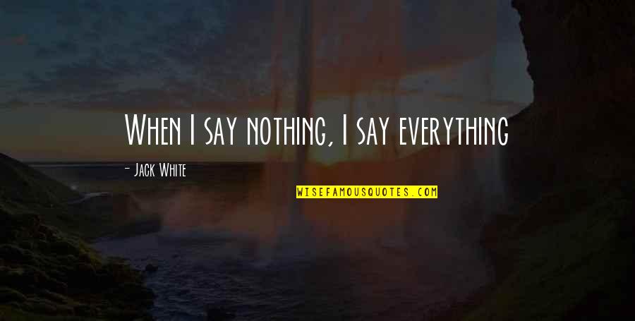 Fight To The Finish Quotes By Jack White: When I say nothing, I say everything Fight To The Finish Quotes By Jack White: When I say nothing, I say everything