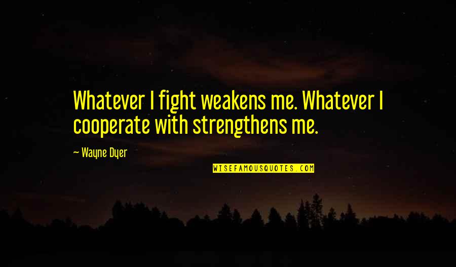 Fight With Me Quotes By Wayne Dyer: Whatever I fight weakens me. Whatever I cooperate