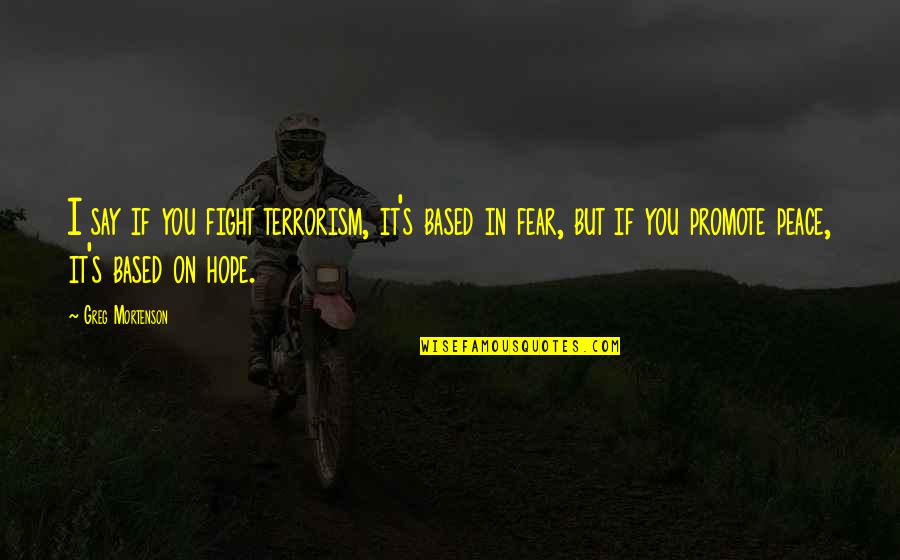 Fight Without Fear Quotes By Greg Mortenson: I say if you fight terrorism, it's based