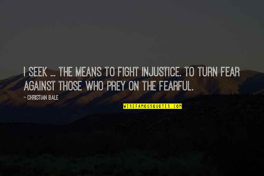 Fight Your Fear Quotes By Christian Bale: I seek ... the means to fight injustice. Fight Your Fear Quotes By Christian Bale: I seek ... the means to fight injustice.