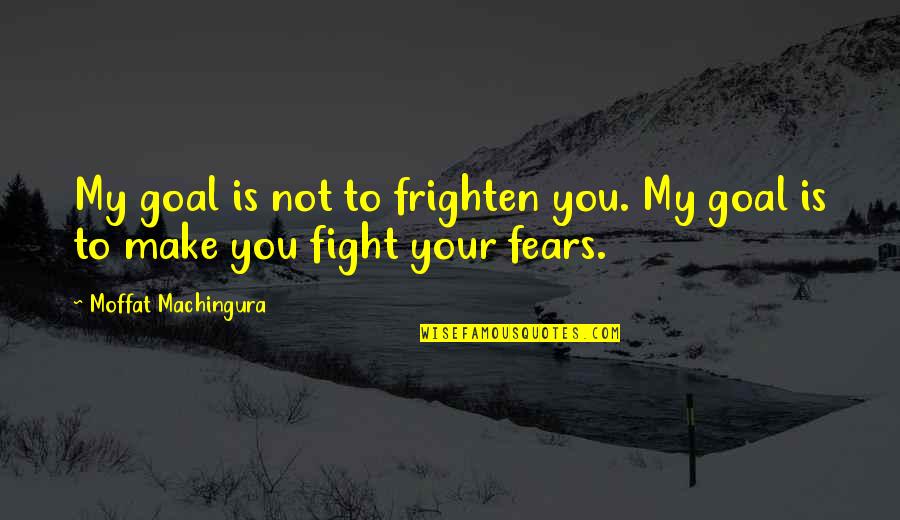 Fight Your Fear Quotes By Moffat Machingura: My goal is not to frighten you. My