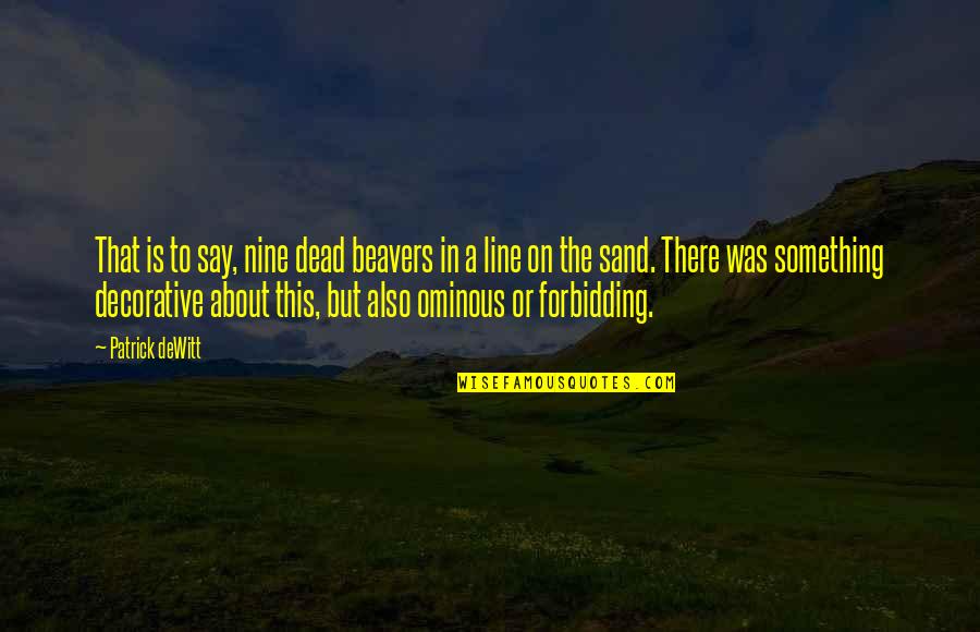 Fight Your Own Demons Quotes By Patrick DeWitt: That is to say, nine dead beavers in Fight Your Own Demons Quotes By Patrick DeWitt: That is to say, nine dead beavers in