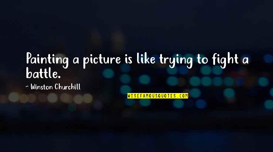 Fighting Battle Quotes By Winston Churchill: Painting a picture is like trying to fight Fighting Battle Quotes By Winston Churchill: Painting a picture is like trying to fight