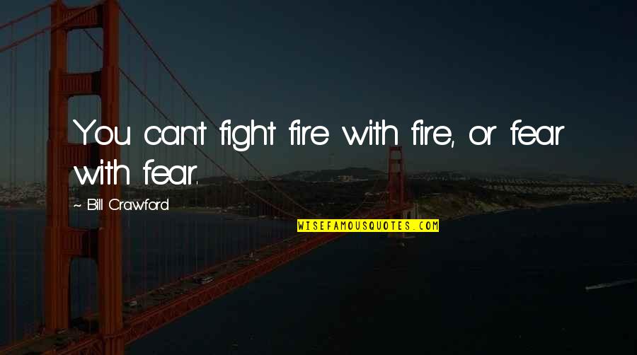 Fighting Fear Quotes By Bill Crawford: You can't fight fire with fire, or fear