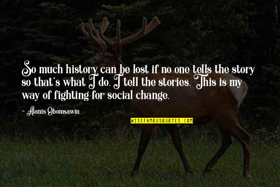 Fighting For Change Quotes By Alanis Obomsawin: So much history can be lost if no