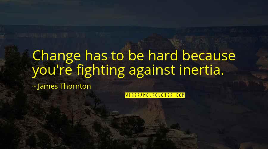 Fighting For Change Quotes By James Thornton: Change has to be hard because you're fighting