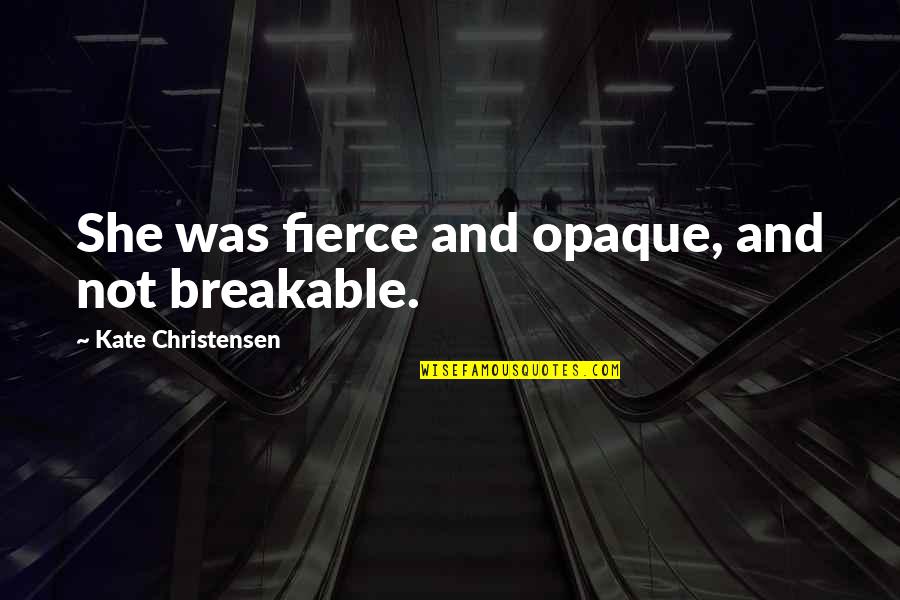 Fighting For Love And Giving Up Quotes By Kate Christensen: She was fierce and opaque, and not breakable.