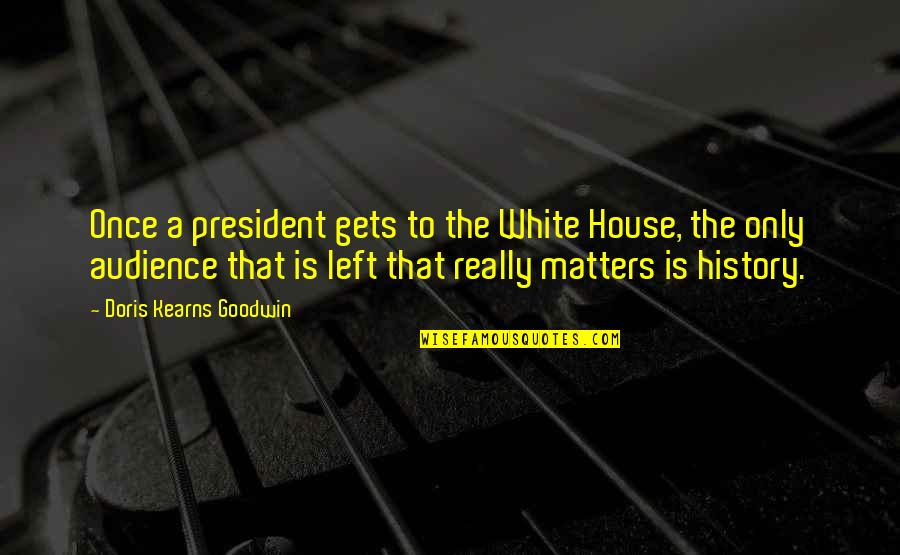 Fighting For My Son Quotes By Doris Kearns Goodwin: Once a president gets to the White House,