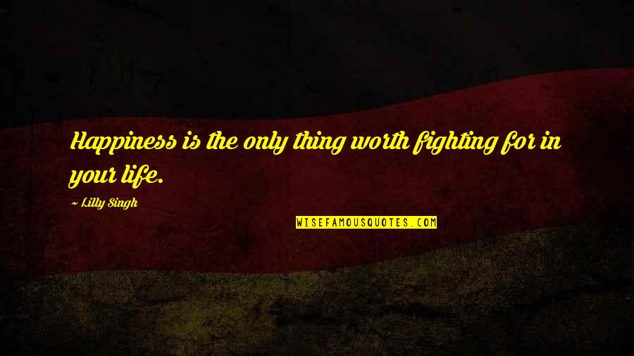 Fighting For Quotes By Lilly Singh: Happiness is the only thing worth fighting for