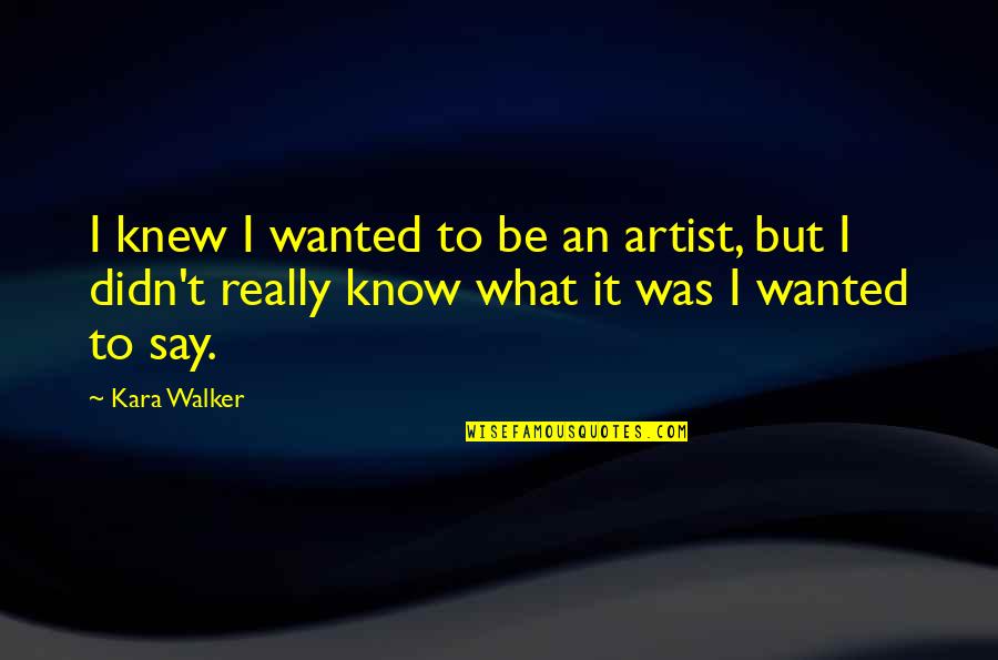 Fighting For Someone You Love Quotes By Kara Walker: I knew I wanted to be an artist,