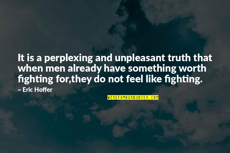 Fighting For Something Quotes By Eric Hoffer: It is a perplexing and unpleasant truth that
