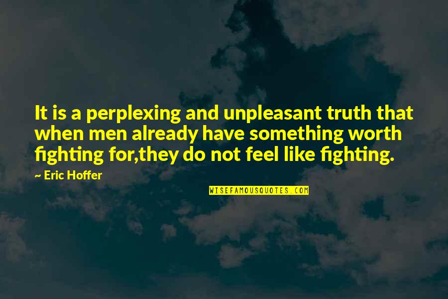 Fighting For Something That's Worth It Quotes By Eric Hoffer: It is a perplexing and unpleasant truth that