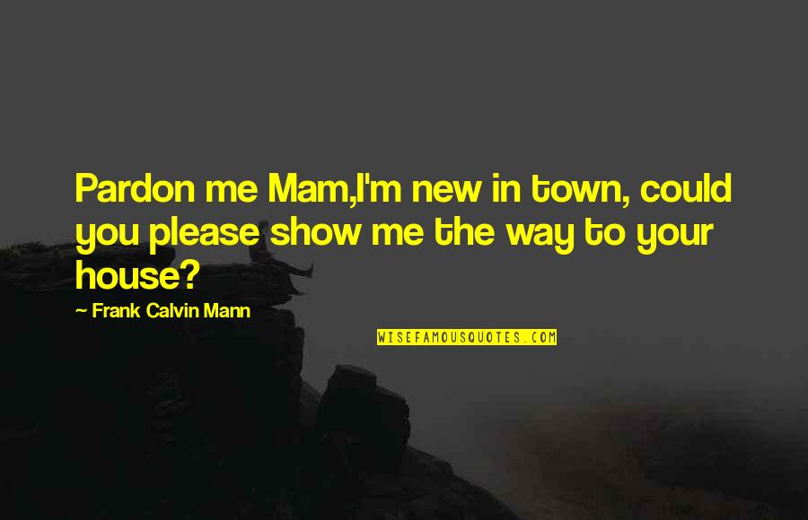 Fighting For Something You Believe In Quotes By Frank Calvin Mann: Pardon me Mam,I'm new in town, could you