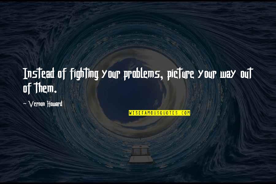 Fighting For Success Quotes By Vernon Howard: Instead of fighting your problems, picture your way